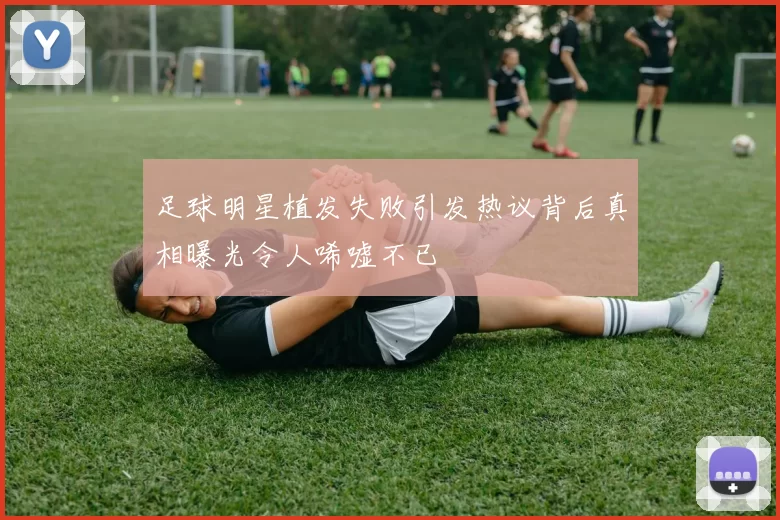 足球明星植发失败引发热议背后真相曝光令人唏嘘不已