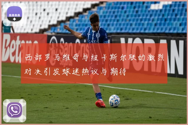 西部罗马维奇与纽卡斯尔联的激烈对决引发球迷热议与期待