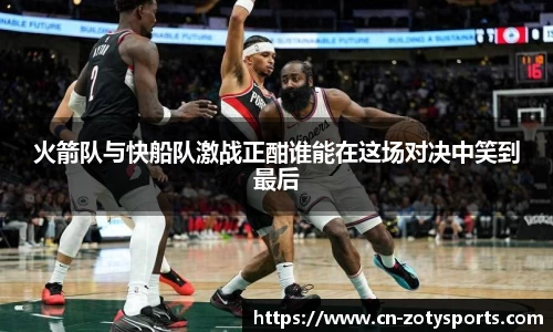 火箭队与快船队激战正酣谁能在这场对决中笑到最后